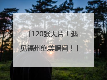 120张大片！遇见福州绝美瞬间！