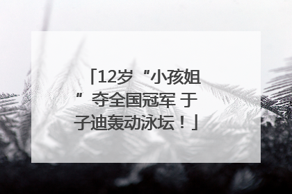 12岁“小孩姐”夺全国冠军 于子迪轰动泳坛！