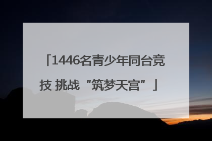1446名青少年同台竞技 挑战“筑梦天宫”