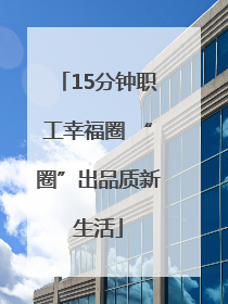 15分钟职工幸福圈 “圈”出品质新生活
