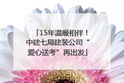 15年温暖相伴！中建七局建装公司“爱心送考”再出发