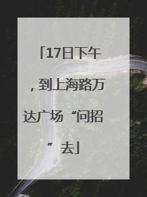 17日下午，到上海路万达广场“问招”去