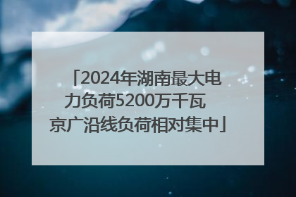 2024年湖南最大电力负荷5200万千瓦 京广沿线负荷相对集中
