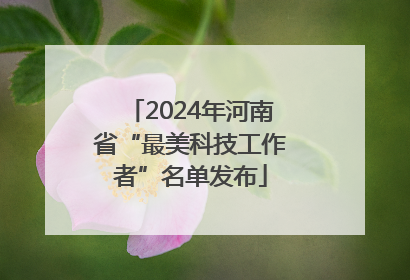 2024年河南省“最美科技工作者”名单发布