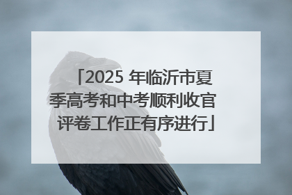 2025 年临沂市夏季高考和中考顺利收官 评卷工作正有序进行