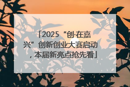 2025“创·在嘉兴”创新创业大赛启动，本届新亮点抢先看