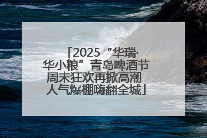 2025“华瑞·华小粮”青岛啤酒节周末狂欢再掀高潮 人气爆棚嗨翻全城