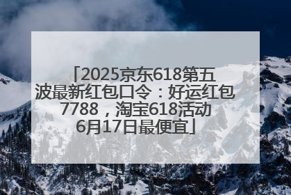 2025京东618第五波最新红包口令：好运红包7788，淘宝618活动6月17日最便宜