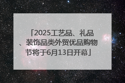 2025工艺品、礼品、装饰品类外贸优品购物节将于6月13日开幕