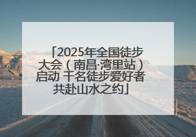 2025年全国徒步大会（南昌·湾里站）启动 千名徒步爱好者共赴山水之约