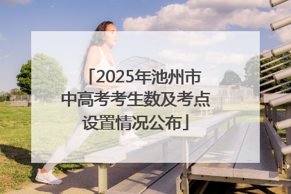 2025年池州市中高考考生数及考点设置情况公布