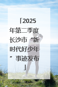2025年第二季度长沙市“新时代好少年”事迹发布