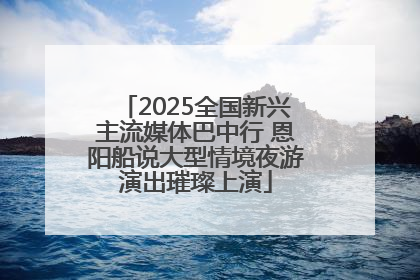 2025全国新兴主流媒体巴中行 恩阳船说大型情境夜游演出璀璨上演