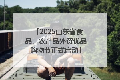 2025山东省食品、农产品外贸优品购物节正式启动