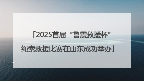 2025首届“鲁震救援杯”绳索救援比赛在山东成功举办