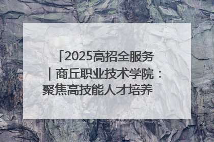 2025高招全服务｜商丘职业技术学院：聚焦高技能人才培养 谱写高质量发展篇章