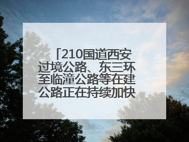 210国道西安过境公路、东三环至临潼公路等在建公路正在持续加快控制性工程施工