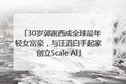 30岁郭露西成全球最年轻女富豪，与汪滔白手起家创立Scale AI