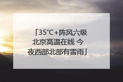 35℃+阵风六级 北京高温在线 今夜西部北部有雷雨