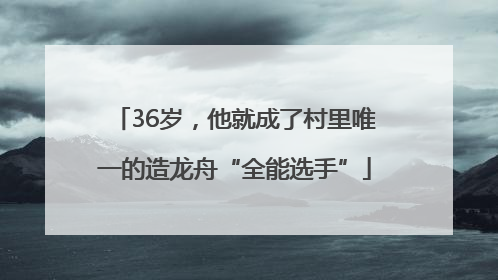 36岁，他就成了村里唯一的造龙舟“全能选手”