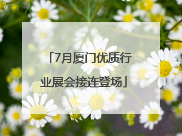 7月厦门优质行业展会接连登场