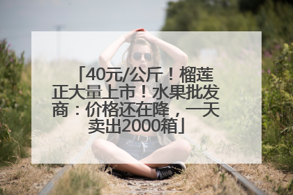 40元/公斤！榴莲正大量上市！水果批发商：价格还在降，一天卖出2000箱