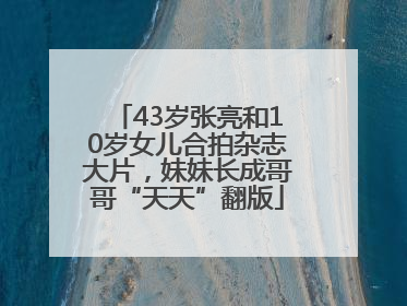 43岁张亮和10岁女儿合拍杂志大片，妹妹长成哥哥“天天”翻版