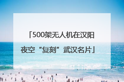500架无人机在汉阳夜空“复刻”武汉名片