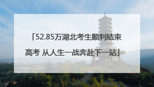 52.85万湖北考生顺利结束高考 从人生一战奔赴下一站