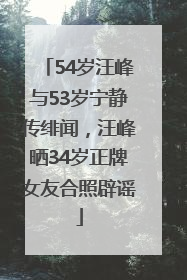54岁汪峰与53岁宁静传绯闻，汪峰晒34岁正牌女友合照辟谣