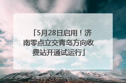5月28日启用！济南零点立交青岛方向收费站开通试运行