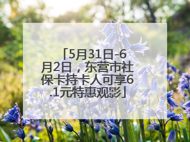 5月31日-6月2日，东营市社保卡持卡人可享6.1元特惠观影