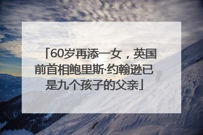 60岁再添一女，英国前首相鲍里斯·约翰逊已是九个孩子的父亲