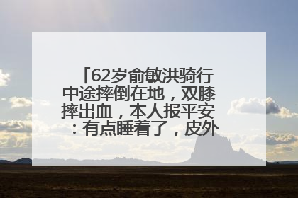 62岁俞敏洪骑行中途摔倒在地，双膝摔出血，本人报平安：有点睡着了，皮外伤，不用担心