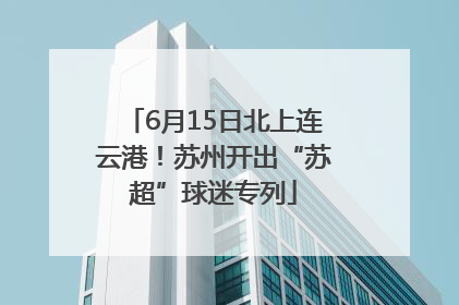 6月15日北上连云港！苏州开出“苏超”球迷专列