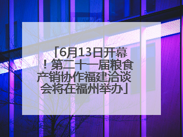 6月13日开幕！第二十一届粮食产销协作福建洽谈会将在福州举办