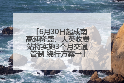 6月30日起成南高速隆盛、大英收费站将实施3个月交通管制 绕行方案→