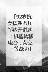 92岁抗美援朝老兵邹达开讲述：机智转移电台，荣立三等战功