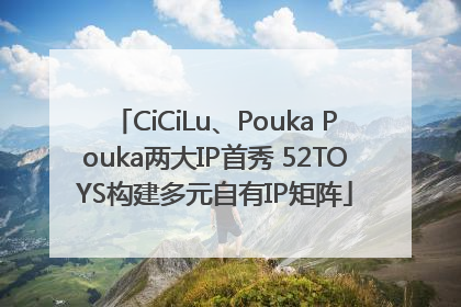 CiCiLu、Pouka Pouka两大IP首秀 52TOYS构建多元自有IP矩阵