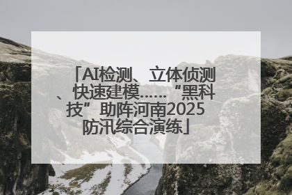 AI检测、立体侦测、快速建模……“黑科技”助阵河南2025防汛综合演练
