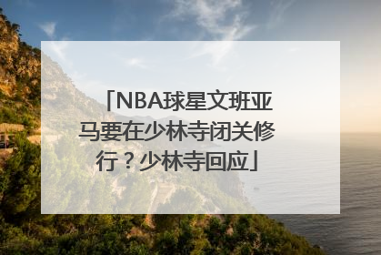 NBA球星文班亚马要在少林寺闭关修行？少林寺回应